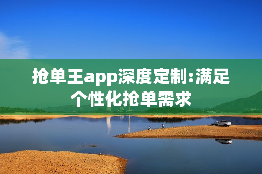 抢单王app深度定制:满足个性化抢单需求