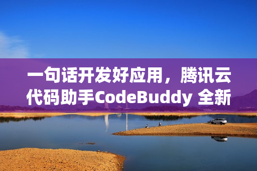 一句话开发好应用，腾讯云代码助手CodeBuddy 全新升级