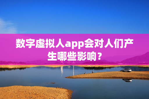 数字虚拟人app会对人们产生哪些影响？