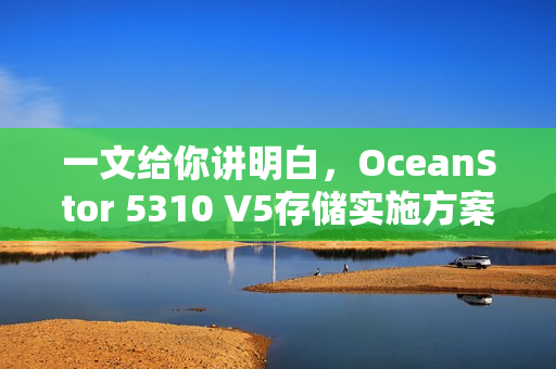 一文给你讲明白,OceanStor 5310 V5存储实施方案! 一文给你讲明白,OceanStor 5310 V5存储实施方案!