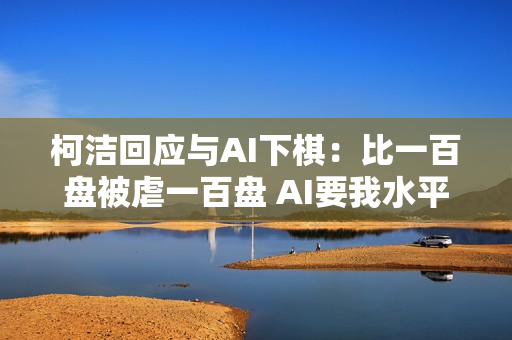 柯洁回应与AI下棋：比一百盘被虐一百盘 AI要我水平低的数据是在污染自己