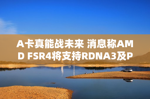 A卡真能战未来 消息称AMD FSR4将支持RDNA3及PS5 A卡真能战未来 消息称AMD FSR4将支持RDNA3及PS5