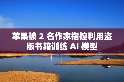 苹果被 2 名作家指控利用盗版书籍训练 AI 模型