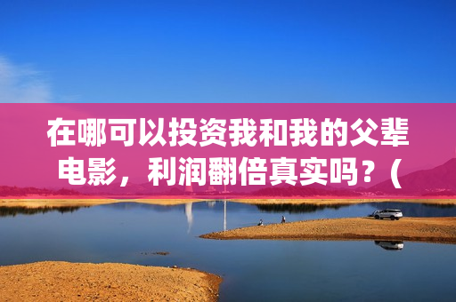 在哪可以投资我和我的父辈电影，利润翻倍真实吗？(在哪里投资赚钱)