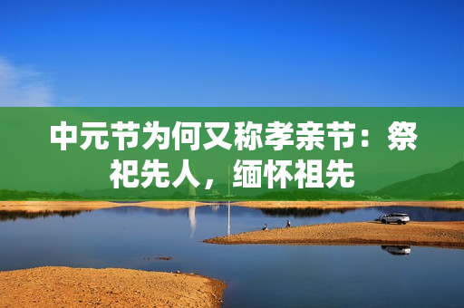 中元节为何又称孝亲节：祭祀先人，缅怀祖先
