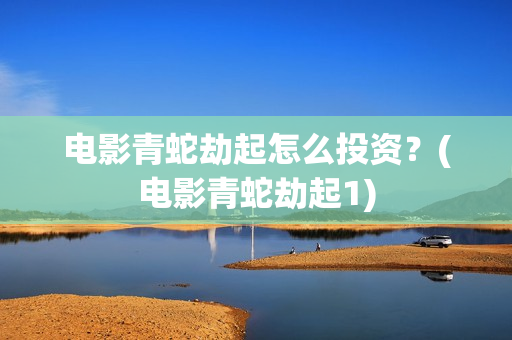 电影青蛇劫起怎么投资？(电影青蛇劫起1)