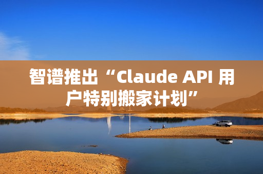 智谱推出“Claude API 用户特别搬家计划”