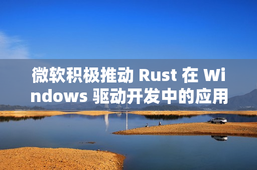 微软积极推动 Rust 在 Windows 驱动开发中的应用