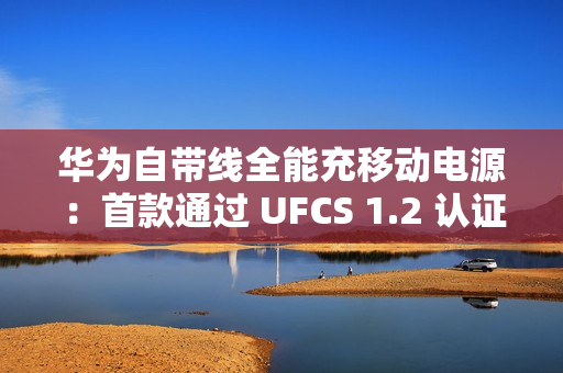 华为自带线全能充移动电源：首款通过 UFCS 1.2 认证的充电宝产品