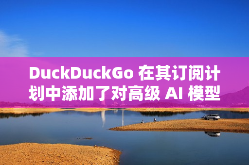 DuckDuckGo 在其订阅计划中添加了对高级 AI 模型的访问权限