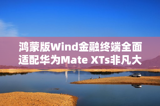 鸿蒙版Wind金融终端全面适配华为Mate XTs非凡大师 PC级金融信息服务体验尽在“掌”握 鸿蒙版Wind金融终端全面适配华为Mate XTs非凡大师 PC级金融信息服务体验尽在“掌”握