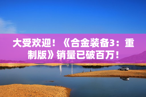 大受欢迎!《合金装备3:重制版》销量已破百万! 大受欢迎!《合金装备3:重制版》销量已破百万!