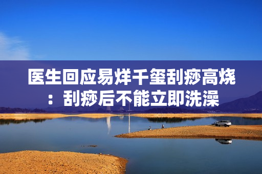 医生回应易烊千玺刮痧高烧：刮痧后不能立即洗澡