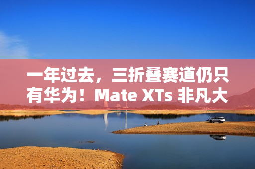一年过去，三折叠赛道仍只有华为！Mate XTs 非凡大师凭硬实力领跑折叠屏未来