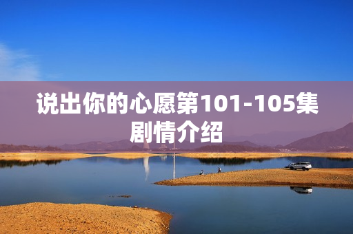 说出你的心愿第101-105集剧情介绍 说出你的心愿第101-105集剧情介绍