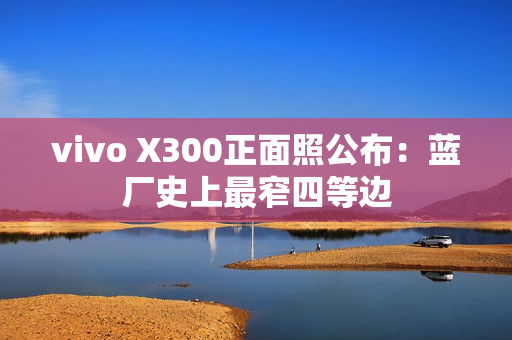vivo X300正面照公布：蓝厂史上最窄四等边