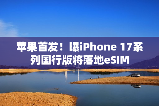 苹果首发！曝iPhone 17系列国行版将落地eSIM