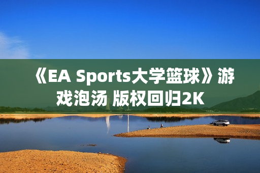 《EA Sports大学篮球》游戏泡汤 版权回归2K 《EA Sports大学篮球》游戏泡汤 版权回归2K