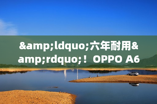 “六年耐用”!OPPO A6 Pro官宣9月9日发布!外观公布 “六年耐用”!OPPO A6 Pro官宣9月9日发布!外观公布