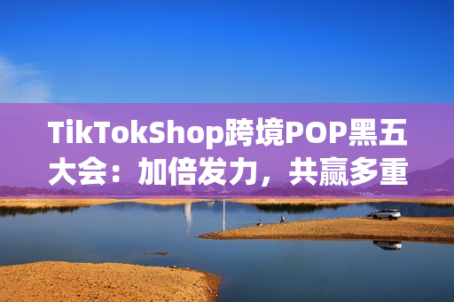 TikTokShop跨境POP黑五大会：加倍发力，共赢多重增长！