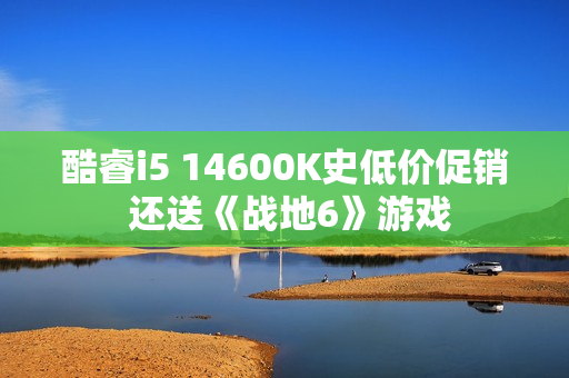 酷睿i5 14600K史低价促销 还送《战地6》游戏 酷睿i5 14600K史低价促销 还送《战地6》游戏