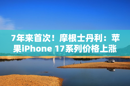 7年来首次！摩根士丹利：苹果iPhone 17系列价格上涨