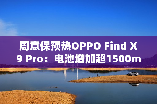 周意保预热OPPO Find X9 Pro：电池增加超1500mAh