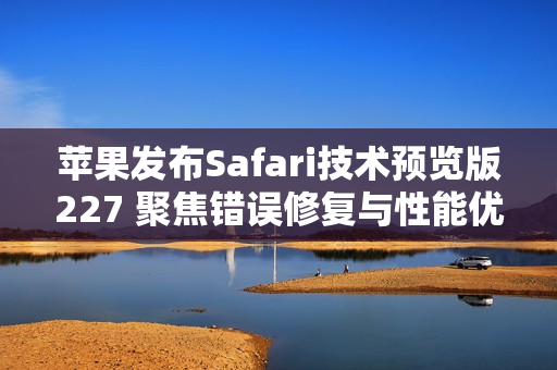 苹果发布Safari技术预览版227 聚焦错误修复与性能优化