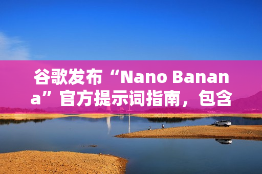 谷歌发布“Nano Banana”官方提示词指南，包含六大应用场景