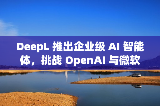 DeepL 推出企业级 AI 智能体,挑战 OpenAI 与微软 DeepL 推出企业级 AI 智能体,挑战 OpenAI 与微软