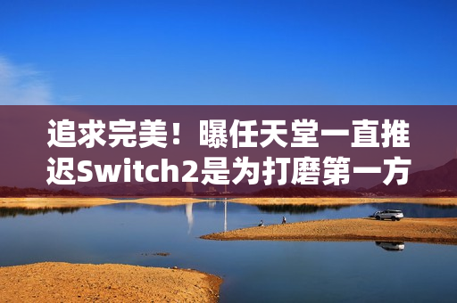 追求完美！曝任天堂一直推迟Switch2是为打磨第一方作品