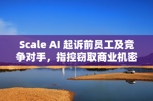 Scale AI 起诉前员工及竞争对手，指控窃取商业机密