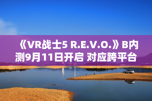 《VR战士5 R.E.V.O.》B内测9月11日开启 对应跨平台游戏 《VR战士5 R.E.V.O.》B内测9月11日开启 对应跨平台游戏