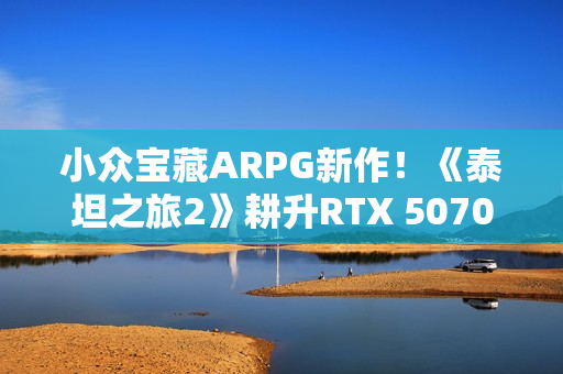 小众宝藏ARPG新作！《泰坦之旅2》耕升RTX 5070 追风 OC 纯粹体验