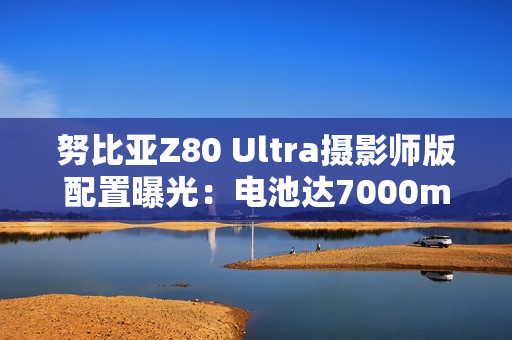 努比亚Z80 Ultra摄影师版配置曝光：电池达7000mAh