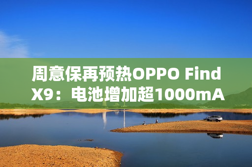 周意保再预热OPPO Find X9：电池增加超1000mAh