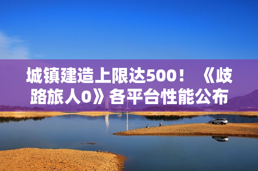城镇建造上限达500！ 《歧路旅人0》各平台性能公布