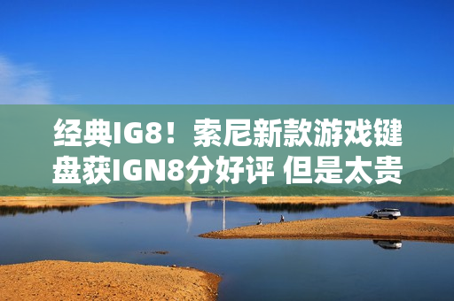 经典IG8！索尼新款游戏键盘获IGN8分好评 但是太贵