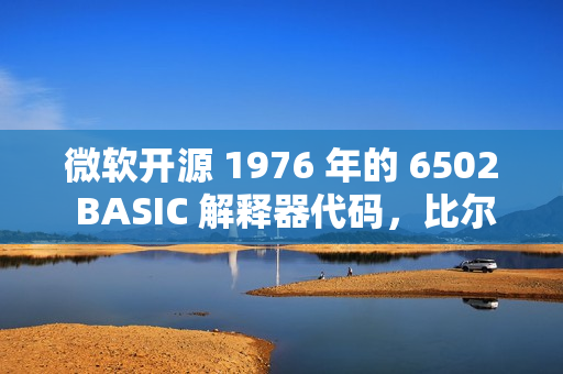 微软开源 1976 年的 6502 BASIC 解释器代码，比尔·盖茨曾参与开发
