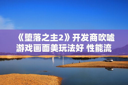 《堕落之主2》开发商吹嘘游戏画面美玩法好 性能流畅