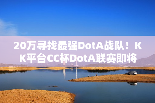 20万寻找最强DotA战队！KK平台CC杯DotA联赛即将开战！​
