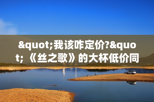 "我该咋定价?" 《丝之歌》的大杯低价同行陷入焦虑