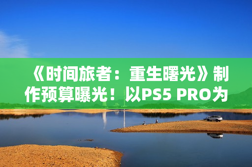 《时间旅者:重生曙光》制作预算曝光!以PS5 PRO为核心开发 《时间旅者:重生曙光》制作预算曝光!以PS5 PRO为核心开发