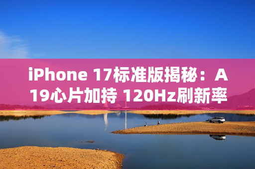 iPhone 17标准版揭秘：A19心片加持 120Hz刷新率下放
