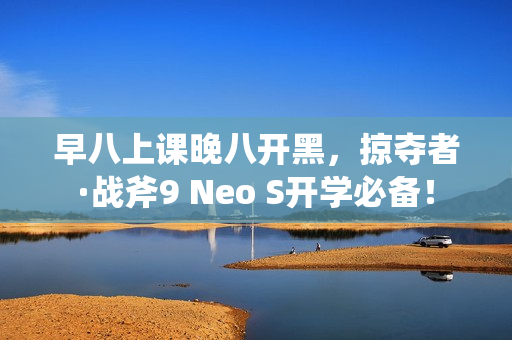 早八上课晚八开黑，掠夺者·战斧9 Neo S开学必备！