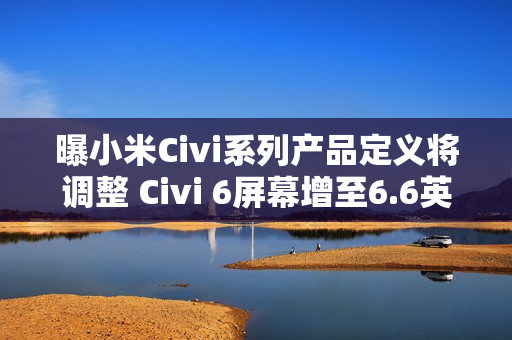 曝小米Civi系列产品定义将调整 Civi 6屏幕增至6.6英寸 曝小米Civi系列产品定义将调整 Civi 6屏幕增至6.6英寸