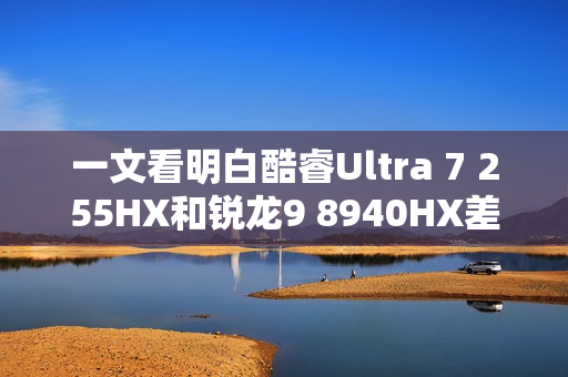 一文看明白酷睿Ultra 7 255HX和锐龙9 8940HX差异