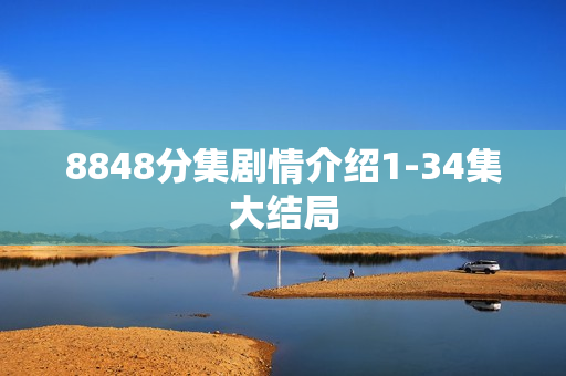 8848分集剧情介绍1-34集大结局 8848分集剧情介绍1-34集大结局