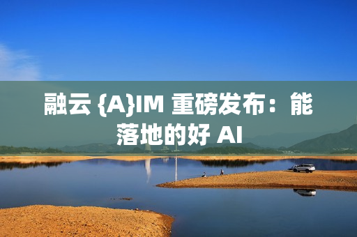 融云 {A}IM 重磅发布：能落地的好 AI