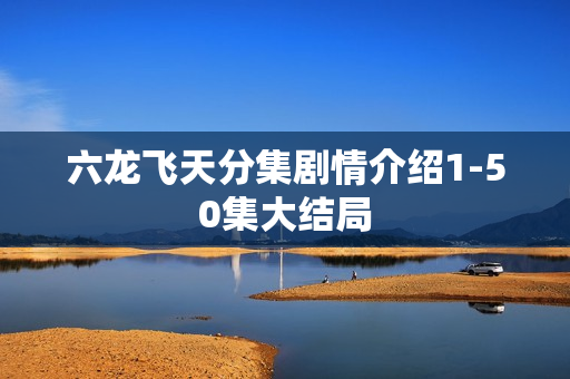 六龙飞天分集剧情介绍1-50集大结局